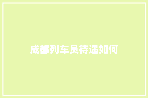 成都列车员待遇如何 生活类