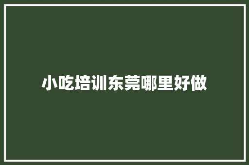 小吃培训东莞哪里好做