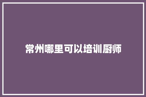 常州哪里可以培训厨师