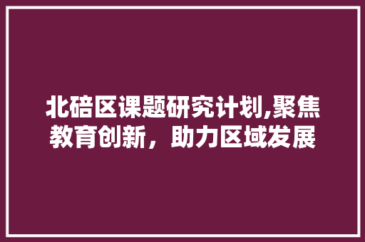 北碚区课题研究计划,聚焦教育创新，助力区域发展