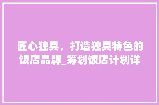 匠心独具，打造独具特色的饭店品牌_筹划饭店计划详细介绍