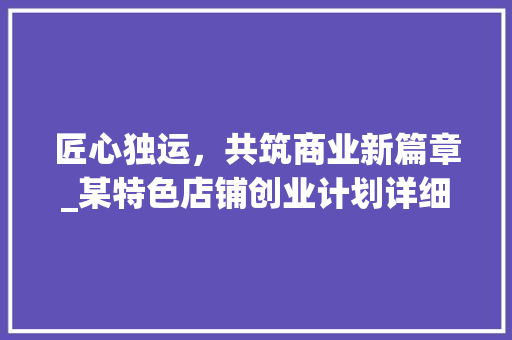 匠心独运，共筑商业新篇章_某特色店铺创业计划详细介绍