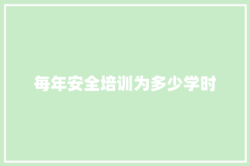 每年安全培训为多少学时
