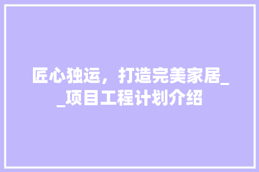 匠心独运，打造完美家居__项目工程计划介绍