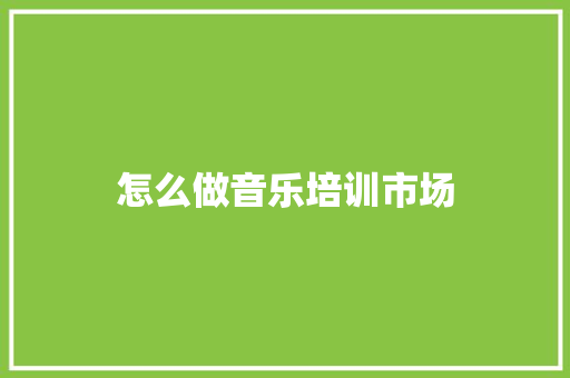 怎么做音乐培训市场 商业文稿