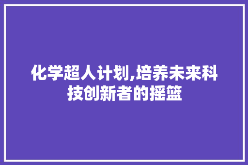 化学超人计划,培养未来科技创新者的摇篮
