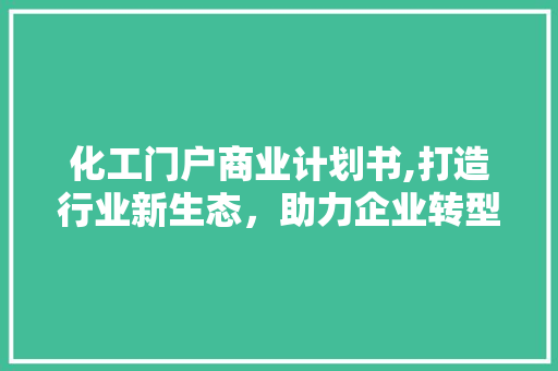 化工门户商业计划书,打造行业新生态，助力企业转型升级