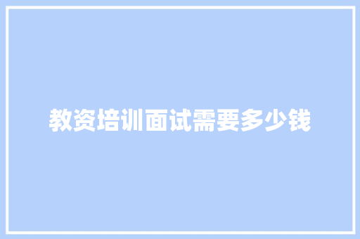 教资培训面试需要多少钱 商业文稿