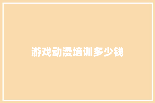 游戏动漫培训多少钱