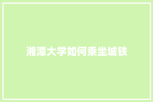 湘潭大学如何乘坐城铁