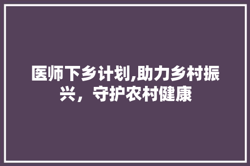医师下乡计划,助力乡村振兴，守护农村健康
