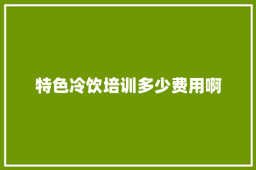 特色冷饮培训多少费用啊