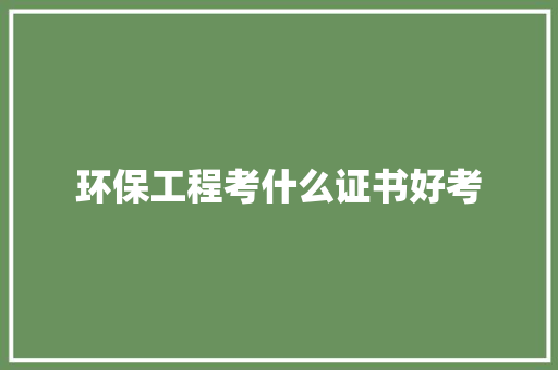 环保工程考什么证书好考
