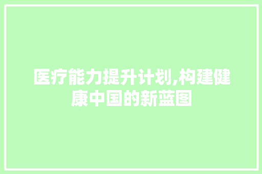 医疗能力提升计划,构建健康中国的新蓝图