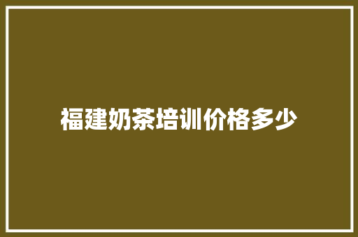 福建奶茶培训价格多少