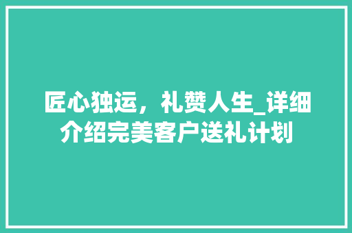 匠心独运，礼赞人生_详细介绍完美客户送礼计划