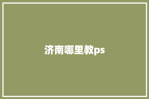 济南哪里教ps 工作报告