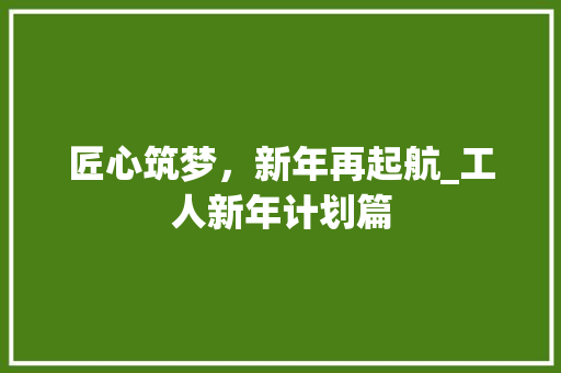 匠心筑梦，新年再起航_工人新年计划篇