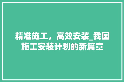 精准施工，高效安装_我国施工安装计划的新篇章