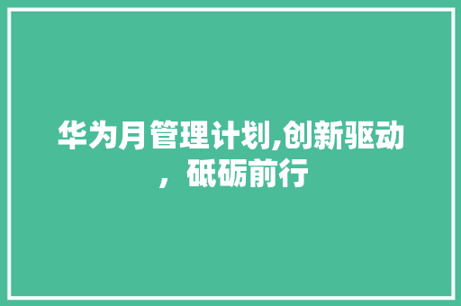 华为月管理计划,创新驱动，砥砺前行