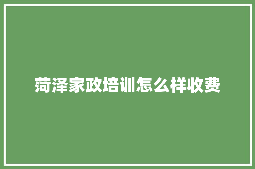 菏泽家政培训怎么样收费