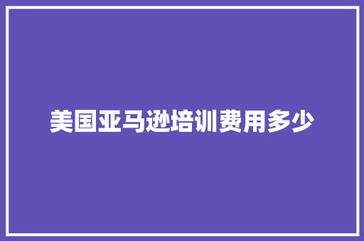 美国亚马逊培训费用多少