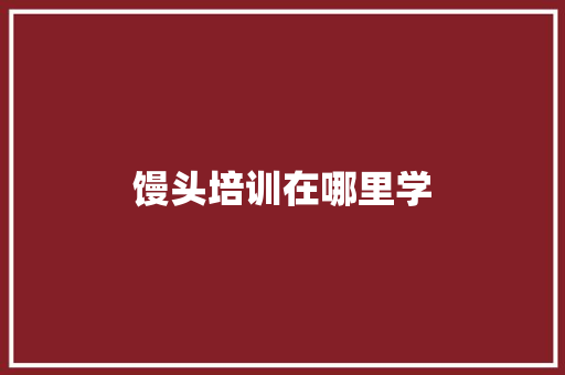 馒头培训在哪里学 工作报告