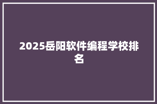 2025岳阳软件编程学校排名