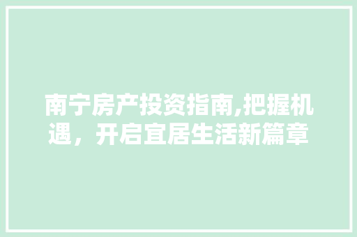 南宁房产投资指南,把握机遇，开启宜居生活新篇章
