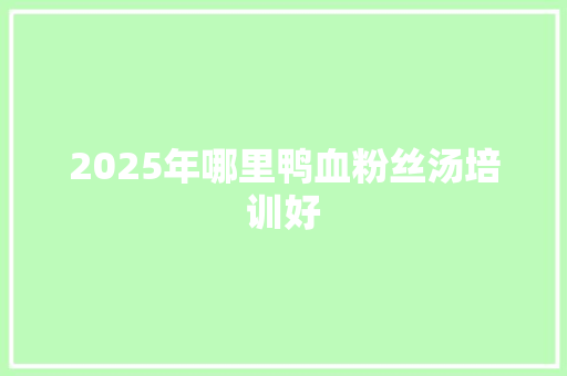 2025年哪里鸭血粉丝汤培训好