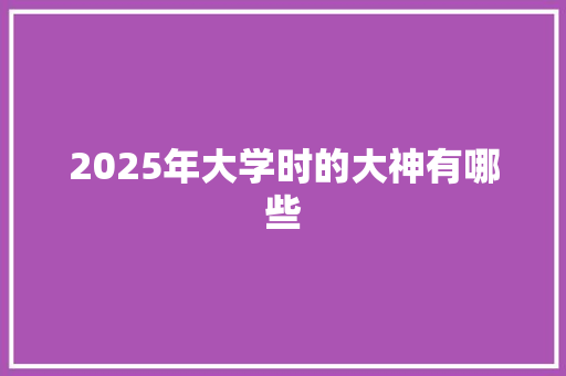 2025年大学时的大神有哪些 生活类