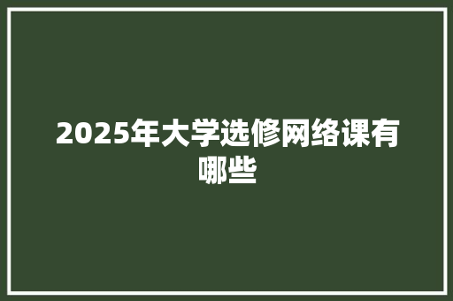 2025年大学选修网络课有哪些 生活随笔