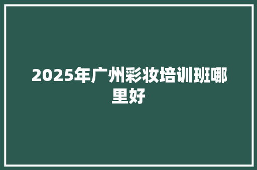 2025年广州彩妆培训班哪里好