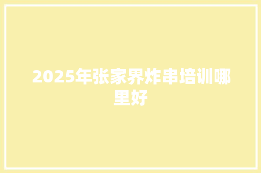 2025年张家界炸串培训哪里好