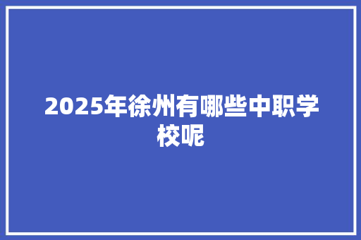 2025年徐州有哪些中职学校呢