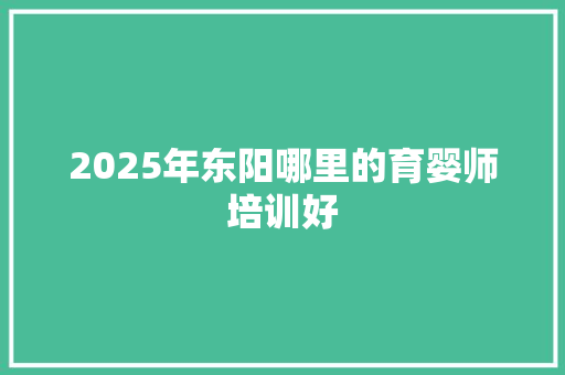 2025年东阳哪里的育婴师培训好