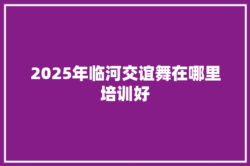 2025年临河交谊舞在哪里培训好