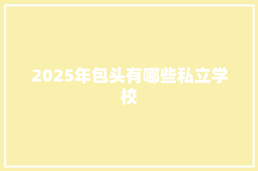 2025年包头有哪些私立学校 工作类