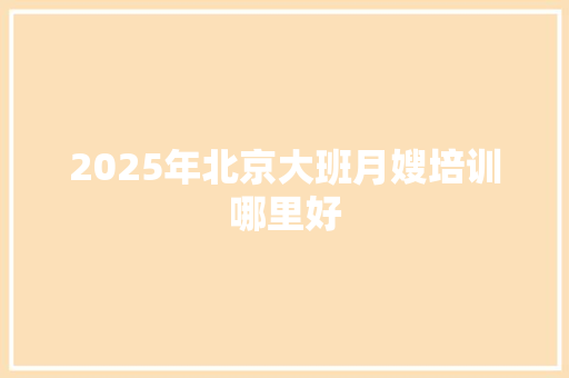 2025年北京大班月嫂培训哪里好 生活类