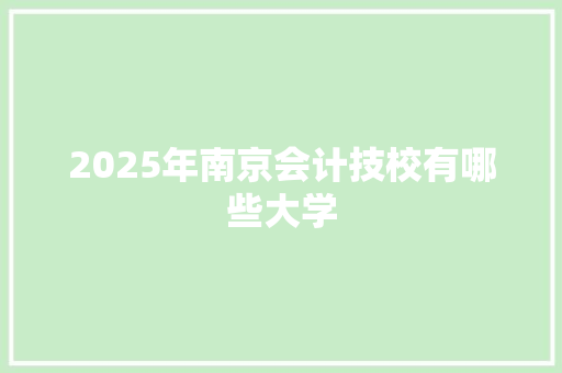 2025年南京会计技校有哪些大学