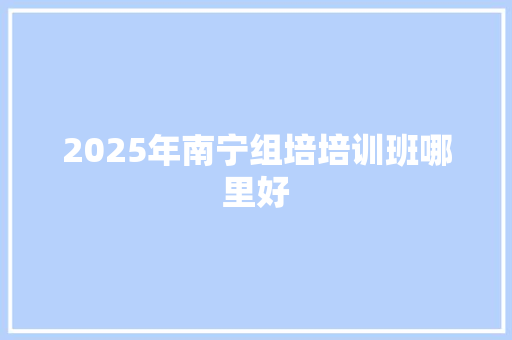2025年南宁组培培训班哪里好 工作类