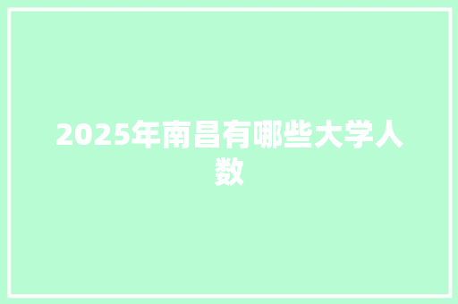 2025年南昌有哪些大学人数 商业文稿