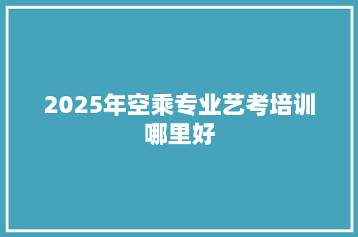 2025年空乘专业艺考培训哪里好