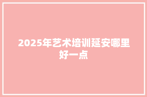 2025年艺术培训延安哪里好一点