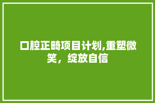 口腔正畸项目计划,重塑微笑，绽放自信