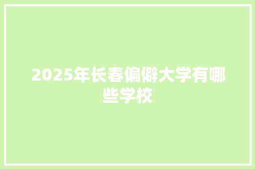 2025年长春偏僻大学有哪些学校