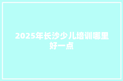 2025年长沙少儿培训哪里好一点