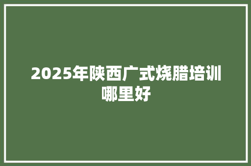2025年陕西广式烧腊培训哪里好