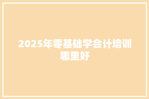 2025年零基础学会计培训哪里好