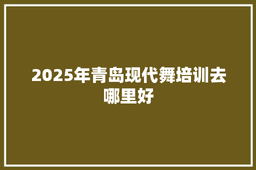 2025年青岛现代舞培训去哪里好